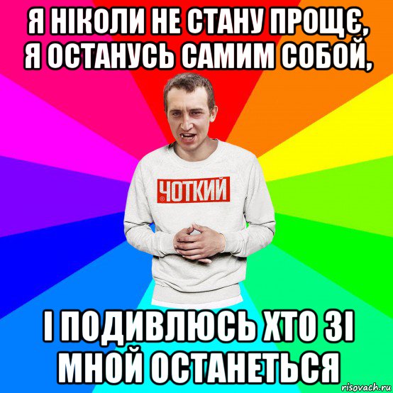 я ніколи не стану прощє, я останусь самим собой, і подивлюсь хто зі мной останеться