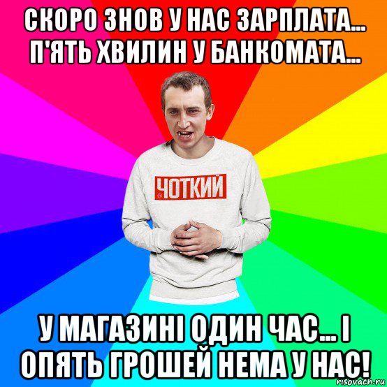 скоро знов у нас зарплата... п'ять хвилин у банкомата... у магазині один час... і опять грошей нема у нас!