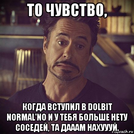 то чувство, когда вступил в dolbit normal'no и у тебя больше нету соседей, та дааам нахуууй., Мем   дауни фиг знает