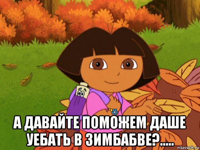  а давайте поможем даше уебать в зимбабве?.....