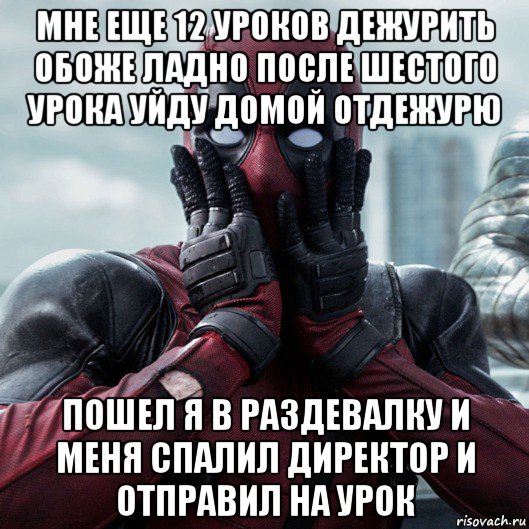 мне еще 12 уроков дежурить обоже ладно после шестого урока уйду домой отдежурю пошел я в раздевалку и меня спалил директор и отправил на урок, Мем     Дэдпул