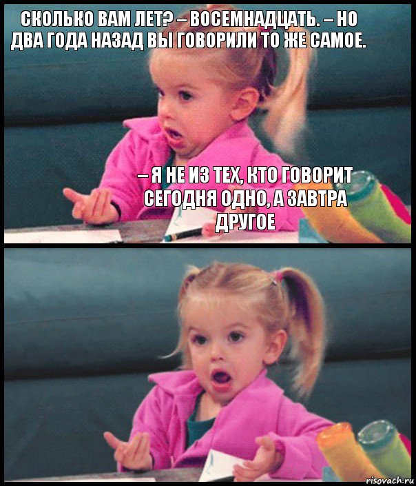 Сколько вам лет? – Восемнадцать. – Но два года назад вы говорили то же самое. – Я не из тех, кто говорит сегодня одно, а завтра другое  , Комикс  Возмущающаяся девочка