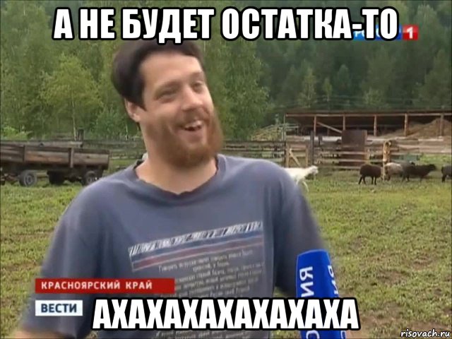 а не будет остатка-то ахахахахахахаха