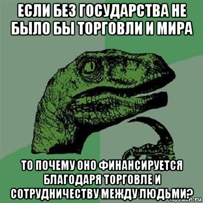 если без государства не было бы торговли и мира то почему оно финансируется благодаря торговле и сотрудничеству между людьми?, Мем Филосораптор