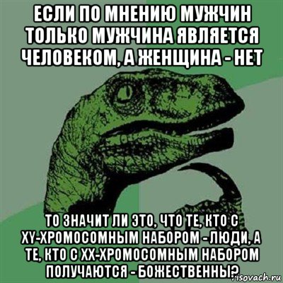 если по мнению мужчин только мужчина является человеком, а женщина - нет то значит ли это, что те, кто с xy-хромосомным набором - люди, а те, кто с xx-хромосомным набором получаются - божественны?, Мем Филосораптор