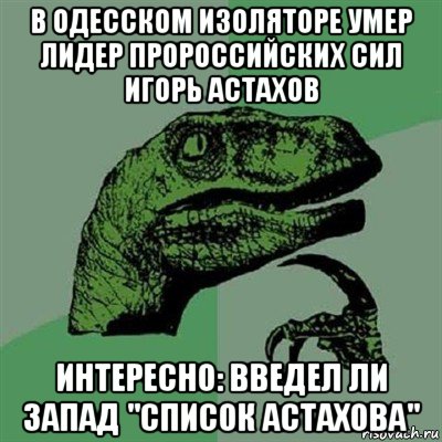 в одесском изоляторе умер лидер пророссийских сил игорь астахов интересно: введел ли запад "список астахова", Мем Филосораптор