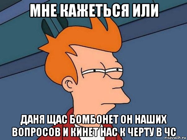 мне кажеться или даня щас бомбонет он наших вопросов и кинет нас к черту в чс, Мем  Фрай (мне кажется или)