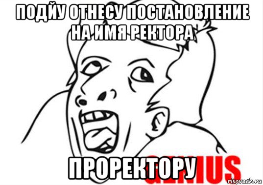 подйу отнесу постановление на имя ректора проректору, Мем гений