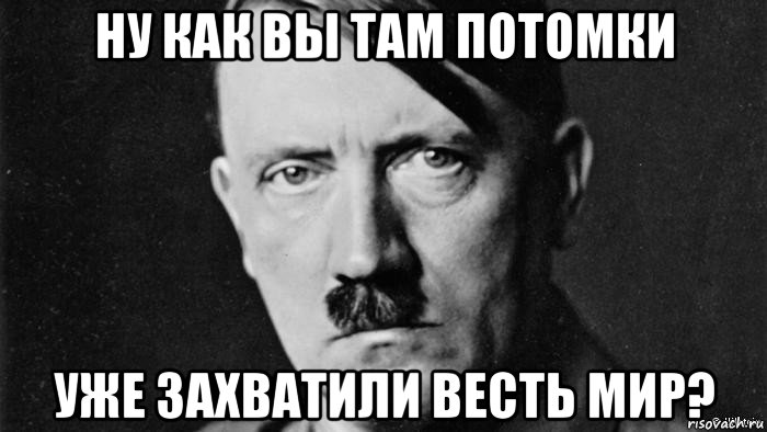 Как вы там. Гитлер хотел захватить весь мир. Привет Гитлер Мем. Гитлер как вы там потомки Мем. Гитлер хотел захватить мир.