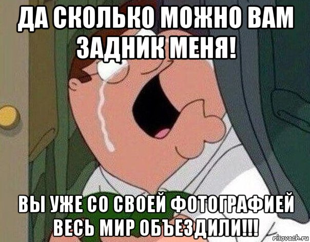 да сколько можно вам задник меня! вы уже со своей фотографией весь мир объездили!!!, Мем Гриффин плачет