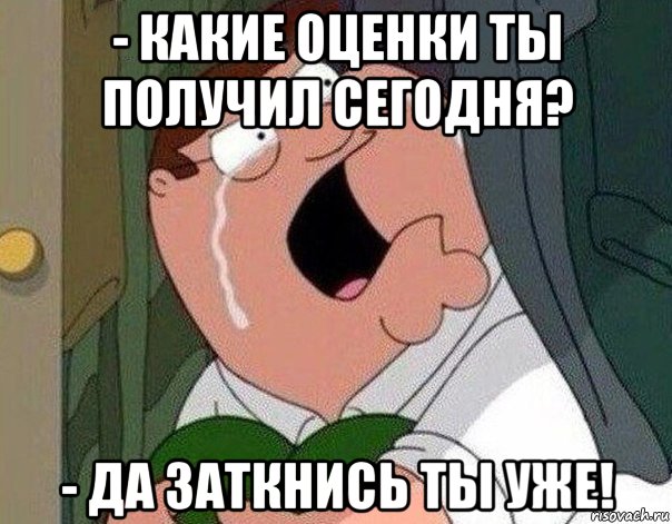 - какие оценки ты получил сегодня? - да заткнись ты уже!, Мем Гриффин плачет