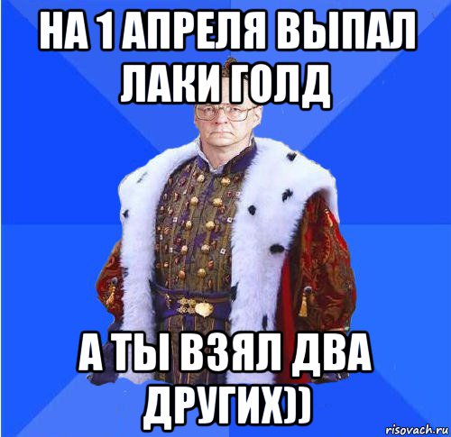 на 1 апреля выпал лаки голд а ты взял два других))