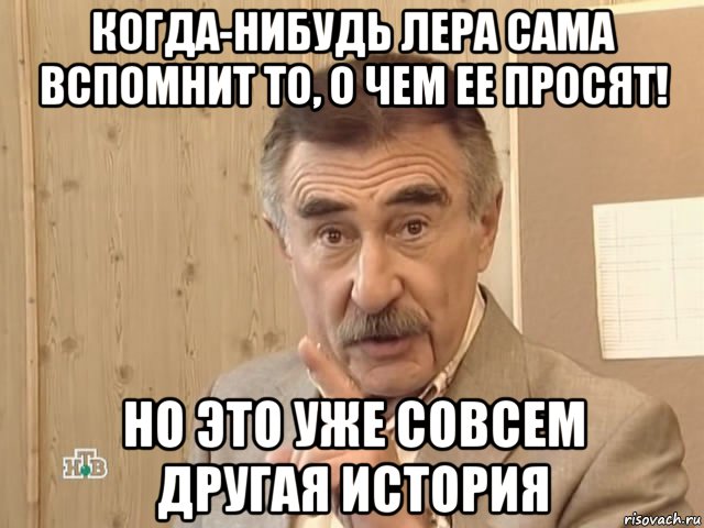 когда-нибудь лера сама вспомнит то, о чем ее просят! но это уже совсем другая история, Мем Каневский (Но это уже совсем другая история)