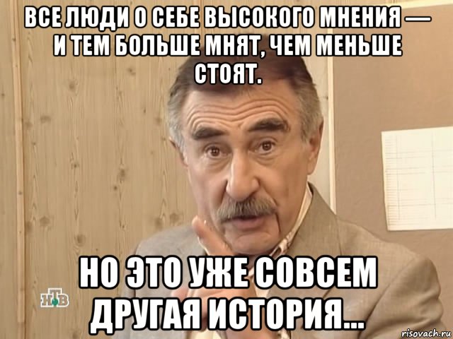 все люди о себе высокого мнения — и тем больше мнят, чем меньше стоят. но это уже совсем другая история..., Мем Каневский (Но это уже совсем другая история)