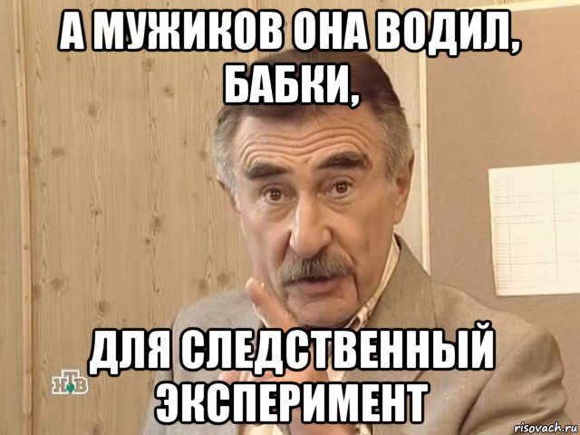 а мужиков она водил, бабки, для следственный эксперимент, Мем Каневский (Но это уже совсем другая история)