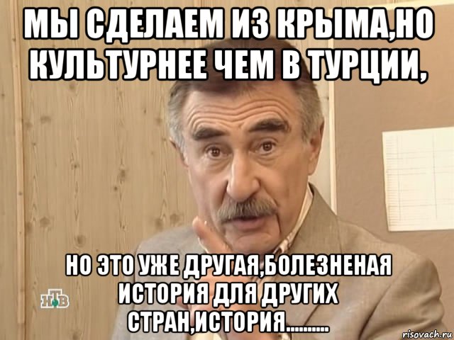 мы сделаем из крыма,но культурнее чем в турции, но это уже другая,болезненая история для других стран,история.........., Мем Каневский (Но это уже совсем другая история)