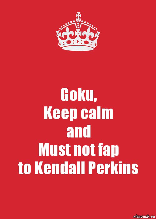 Goku,
Keep calm
and
Must not fap
to Kendall Perkins, Комикс Keep Calm 3