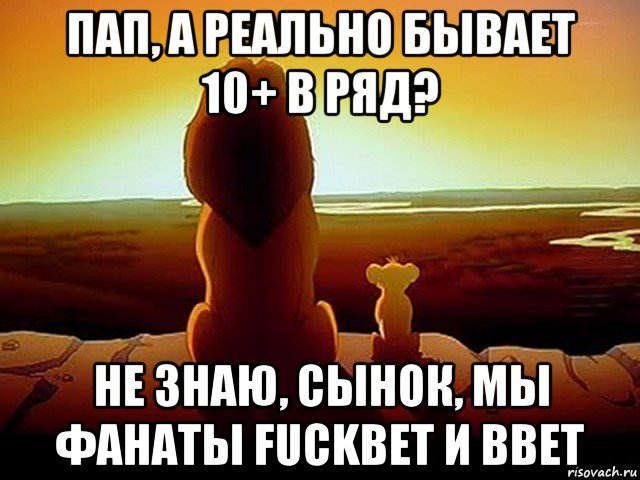 пап, а реально бывает 10+ в ряд? не знаю, сынок, мы фанаты fuckbet и bbet, Мем  король лев