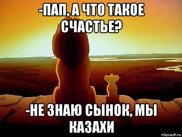 -пап, а что такое счастье? -не знаю сынок, мы казахи