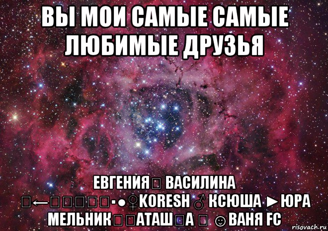 вы мои самые самые любимые друзья евгенияღ василина ☣←ҳ̸Ҳ̸ҳ▪●♀koresh ♂ ксюша ►юра мельник♛ℋαταшᏦα ♛ ☺ваня fc, Мем Ты просто космос