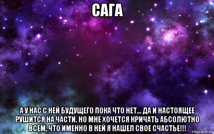 сага а у нас с ней будущего пока что нет... да и настоящее рушится на части. но мне хочется кричать абсолютно всем, что именно в ней я нашел свое счастье!!!, Мем Космос