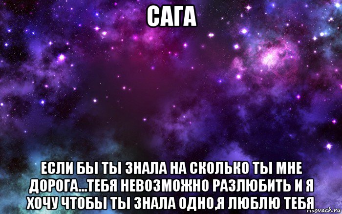 сага если бы ты знала на сколько ты мне дорога...тебя невозможно разлюбить и я хочу чтобы ты знала одно,я люблю тебя, Мем Космос