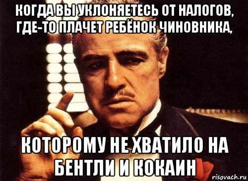 когда вы уклоняетесь от налогов, где-то плачет ребёнок чиновника, которому не хватило на бентли и кокаин