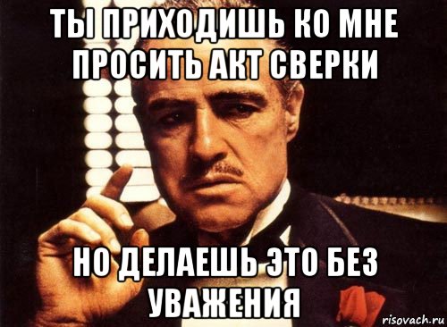 ты приходишь ко мне просить акт сверки но делаешь это без уважения, Мем крестный отец