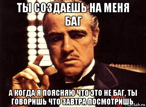 ты создаешь на меня баг а когда я поясняю что это не баг, ты говоришь что завтра посмотришь., Мем крестный отец