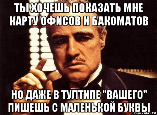 ты хочешь показать мне карту офисов и бакоматов но даже в тултипе "вашего" пишешь с маленькой буквы, Мем крестный отец