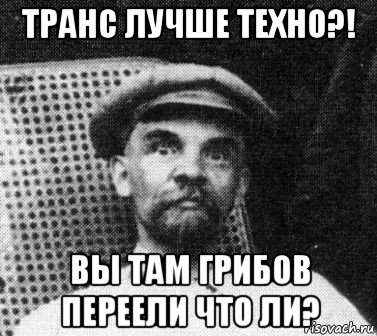 транс лучше техно?! вы там грибов переели что ли?, Мем   Ленин удивлен