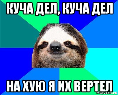 куча дел, куча дел на хую я их вертел