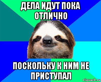 дела идут пока отлично поскольку к ним не приступал, Мем Ленивец