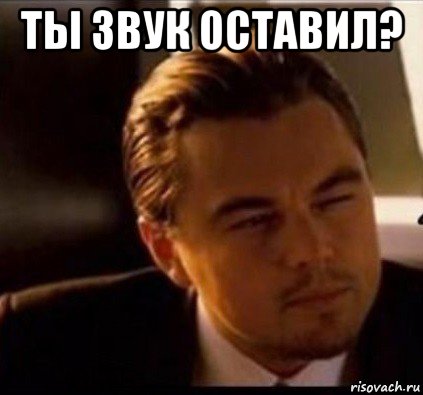 ты звук оставил? 