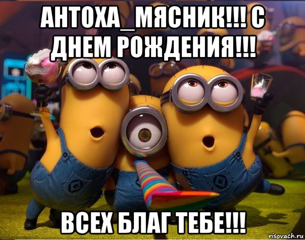 антоха_мясник!!! с днем рождения!!! всех благ тебе!!!, Мем   миньоны