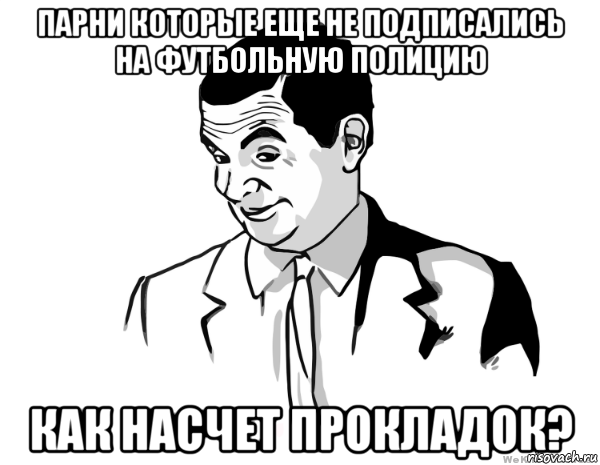 парни которые еще не подписались на футбольную полицию как насчет прокладок?