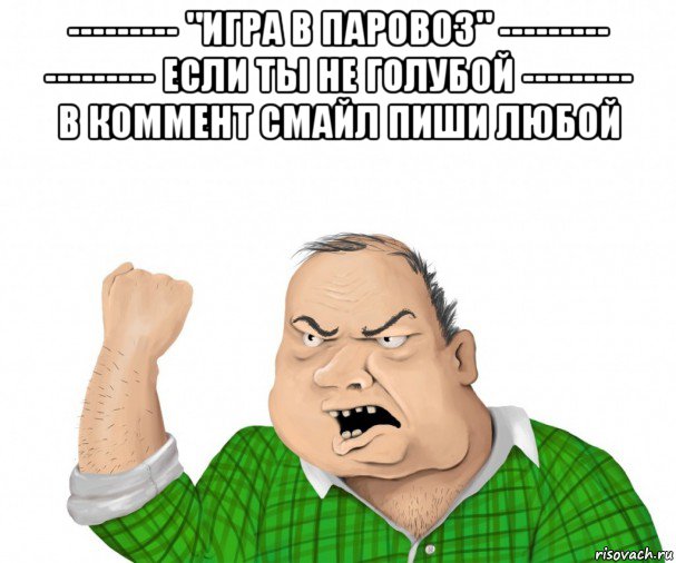 --------- "игра в паровоз" --------- --------- если ты не голубой --------- в коммент смайл пиши любой , Мем мужик