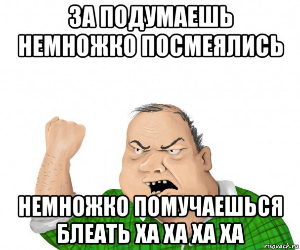 за подумаешь немножко посмеялись немножко помучаешься блеать ха ха ха ха, Мем мужик