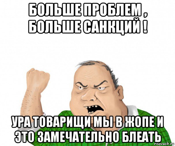 больше проблем , больше санкций ! ура товарищи мы в жопе и это замечательно блеать, Мем мужик