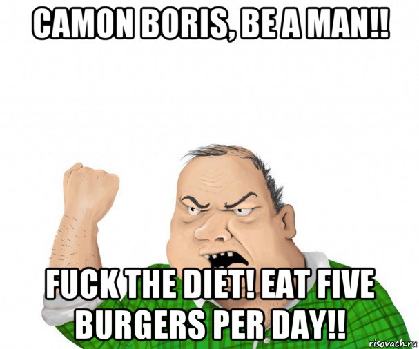 camon boris, be a man!! fuck the diet! eat five burgers per day!!, Мем мужик