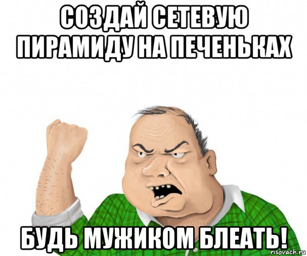 создай сетевую пирамиду на печеньках будь мужиком блеать!, Мем мужик