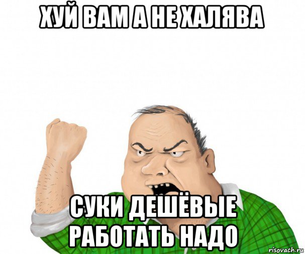 хуй вам а не халява суки дешёвые работать надо, Мем мужик