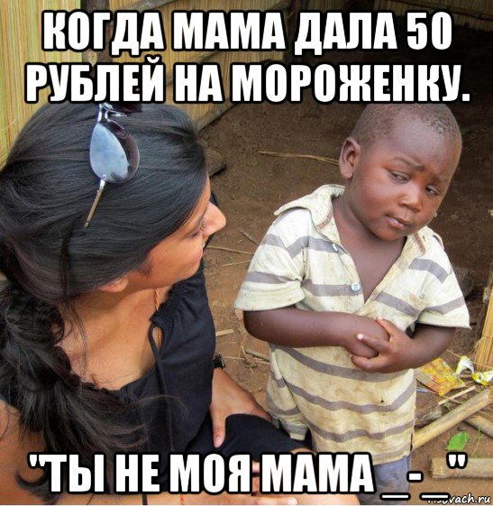 когда мама дала 50 рублей на мороженку. "ты не моя мама _-_", Мем    Недоверчивый негритенок