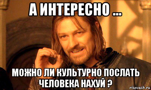 а интересно ... можно ли культурно послать человека нахуй ?, Мем Нельзя просто так взять и (Боромир мем)