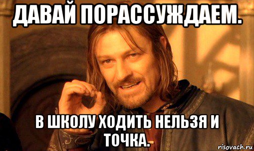 давай порассуждаем. в школу ходить нельзя и точка., Мем Нельзя просто так взять и (Боромир мем)