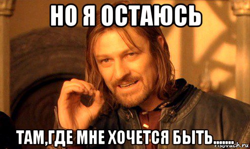 но я остаюсь там,где мне хочется быть......., Мем Нельзя просто так взять и (Боромир мем)