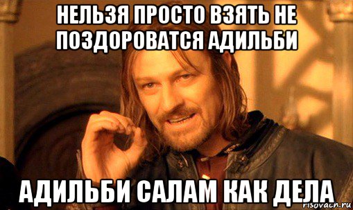 нельзя просто взять не поздороватся адильби адильби салам как дела, Мем Нельзя просто так взять и (Боромир мем)