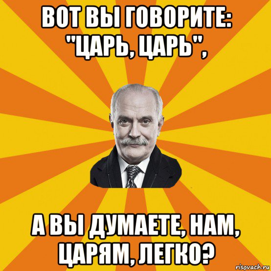 Говорил царь. Вот вы говорите царь. А вы думаете нам царям легко. Вот вы все говорите царь царь. Вот вы говорите царь царь а вы думаете нам царям легко.