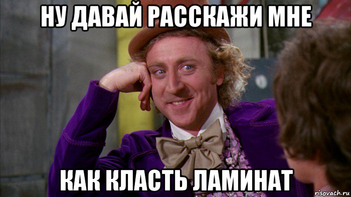 ну давай расскажи мне как класть ламинат, Мем Ну давай расскажи (Вилли Вонка)