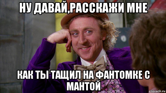 ну давай,расскажи мне как ты тащил на фантомке с мантой, Мем Ну давай расскажи (Вилли Вонка)